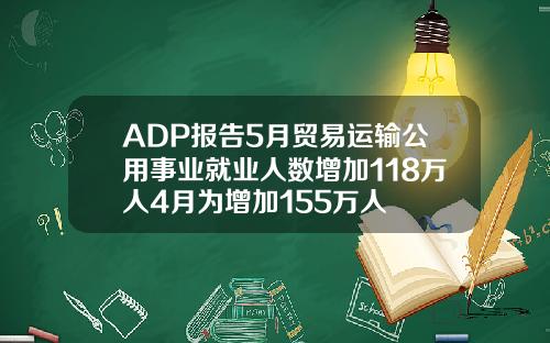 ADP报告5月贸易运输公用事业就业人数增加118万人4月为增加155万人