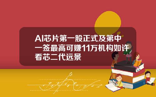 AI芯片第一股正式及第中一签最高可赚11万机构如许看芯二代远景