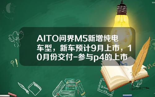 AITO问界M5新增纯电车型，新车预计9月上市，10月份交付-参与p4的上市公司【新闻】.