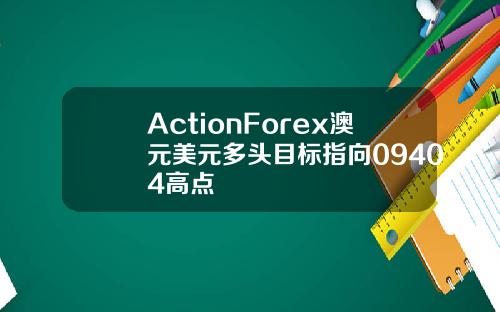 ActionForex澳元美元多头目标指向09404高点
