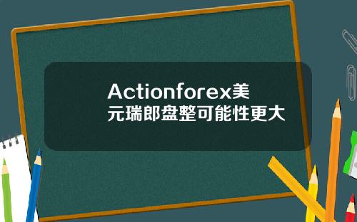 Actionforex美元瑞郎盘整可能性更大