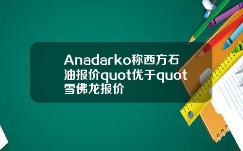 Anadarko称西方石油报价quot优于quot雪佛龙报价