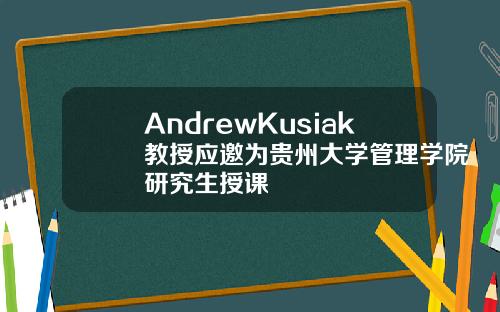 AndrewKusiak教授应邀为贵州大学管理学院研究生授课
