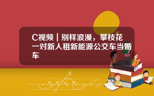 C视频｜别样浪漫，攀枝花一对新人租新能源公交车当婚车