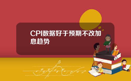 CPI数据好于预期不改加息趋势