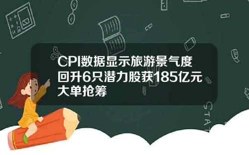 CPI数据显示旅游景气度回升6只潜力股获185亿元大单抢筹