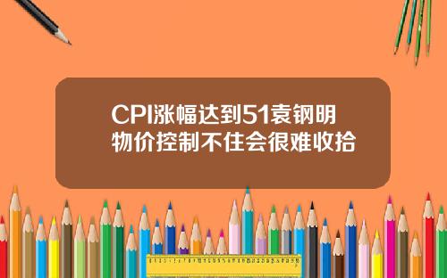 CPI涨幅达到51袁钢明物价控制不住会很难收拾