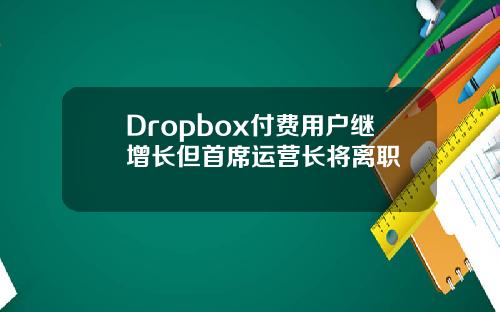 Dropbox付费用户继增长但首席运营长将离职