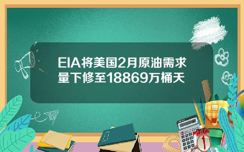EIA将美国2月原油需求量下修至18869万桶天