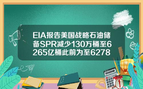 EIA报告美国战略石油储备SPR减少130万桶至6265亿桶此前为至6278亿桶