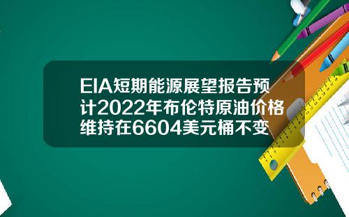 EIA短期能源展望报告预计2022年布伦特原油价格维持在6604美元桶不变