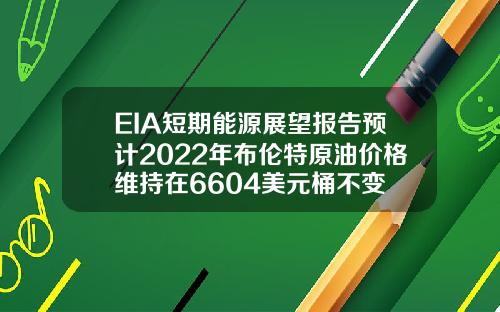 EIA短期能源展望报告预计2022年布伦特原油价格维持在6604美元桶不变