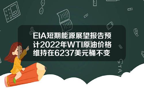 EIA短期能源展望报告预计2022年WTI原油价格维持在6237美元桶不变