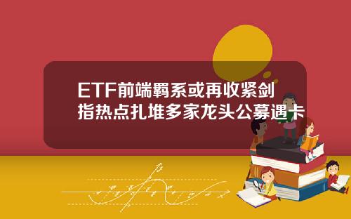 ETF前端羁系或再收紧剑指热点扎堆多家龙头公募遇卡