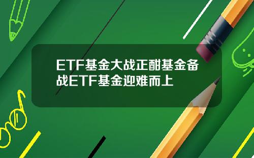 ETF基金大战正酣基金备战ETF基金迎难而上