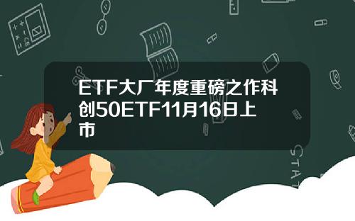 ETF大厂年度重磅之作科创50ETF11月16日上市