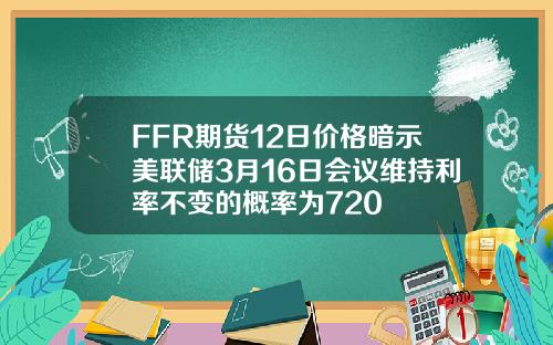 FFR期货12日价格暗示美联储3月16日会议维持利率不变的概率为720