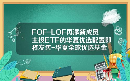 FOF-LOF再添新成员主投ETF的华夏优选配置即将发售-华夏全球优选基金