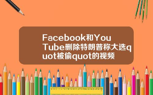 Facebook和YouTube删除特朗普称大选quot被偷quot的视频