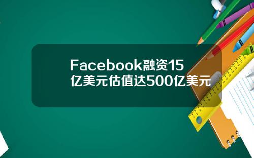 Facebook融资15亿美元估值达500亿美元