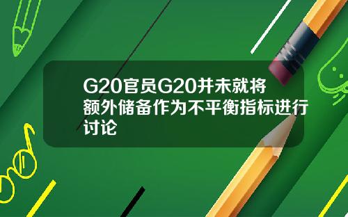 G20官员G20并未就将额外储备作为不平衡指标进行讨论