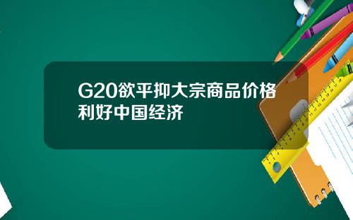 G20欲平抑大宗商品价格利好中国经济
