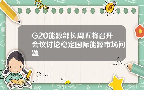 G20能源部长周五将召开会议讨论稳定国际能源市场问题