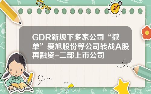 GDR新规下多家公司“撤单”爱旭股份等公司转战A股再融资-二部上市公司