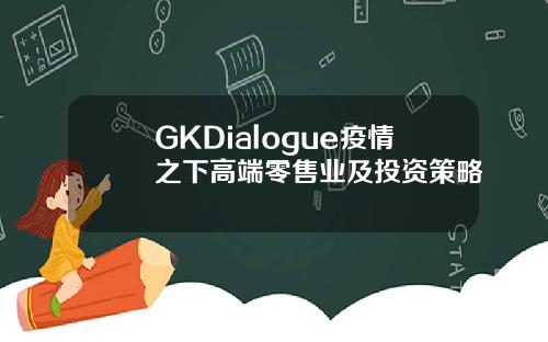 GKDialogue疫情之下高端零售业及投资策略