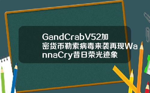 GandCrabV52加密货币勒索病毒来袭再现WannaCry昔日荣光迹象