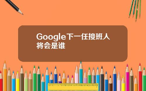 Google下一任接班人将会是谁