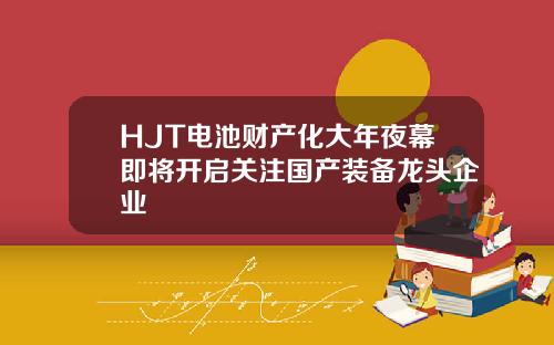 HJT电池财产化大年夜幕即将开启关注国产装备龙头企业