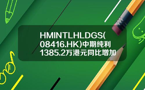 HMINTLHLDGS(08416.HK)中期纯利1385.2万港元同比增加95.65%-香港的印刷电路上市公司