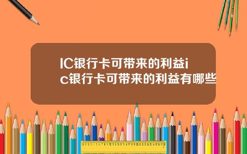 IC银行卡可带来的利益ic银行卡可带来的利益有哪些