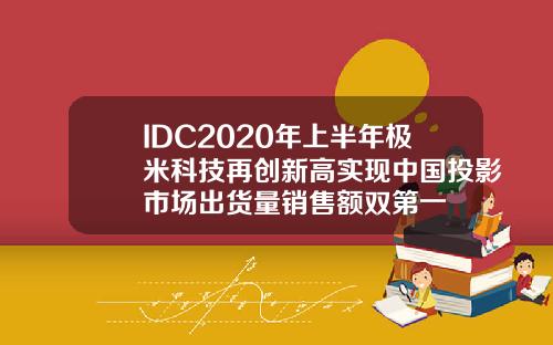 IDC2020年上半年极米科技再创新高实现中国投影市场出货量销售额双第一