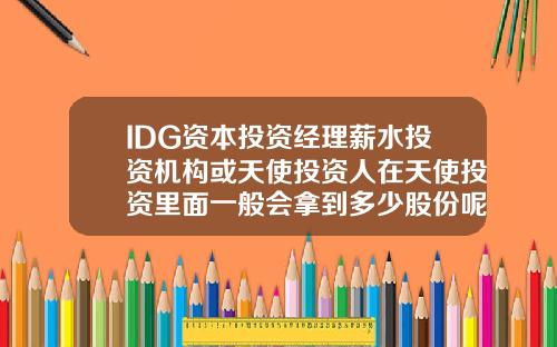 IDG资本投资经理薪水投资机构或天使投资人在天使投资里面一般会拿到多少股份呢