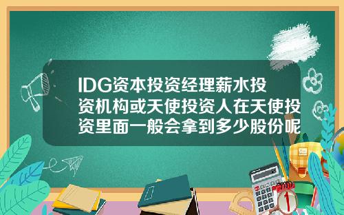 IDG资本投资经理薪水投资机构或天使投资人在天使投资里面一般会拿到多少股份呢