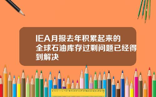 IEA月报去年积累起来的全球石油库存过剩问题已经得到解决