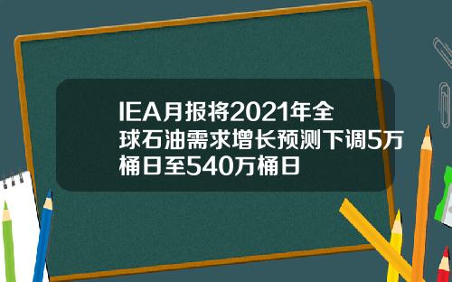 IEA月报将2021年全球石油需求增长预测下调5万桶日至540万桶日