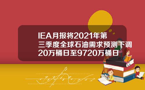 IEA月报将2021年第三季度全球石油需求预测下调20万桶日至9720万桶日