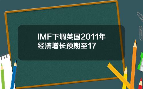 IMF下调英国2011年经济增长预期至17