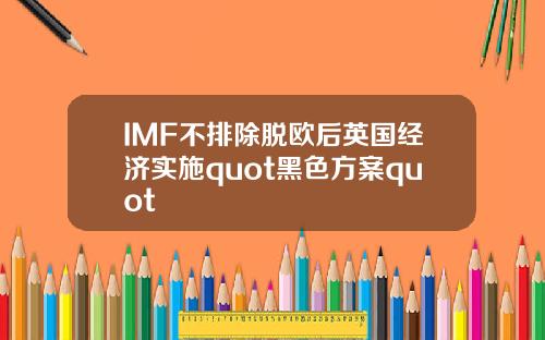 IMF不排除脱欧后英国经济实施quot黑色方案quot