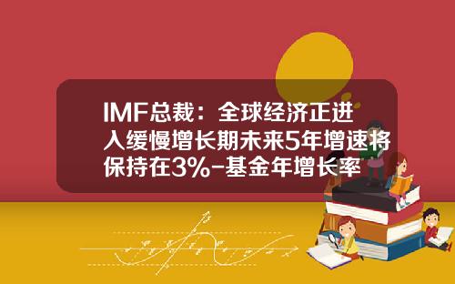 IMF总裁：全球经济正进入缓慢增长期未来5年增速将保持在3%-基金年增长率