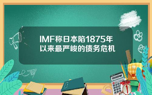 IMF称日本陷1875年以来最严峻的债务危机