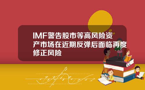 IMF警告股市等高风险资产市场在近期反弹后面临再度修正风险