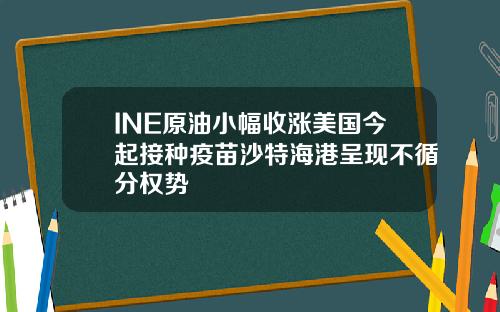 INE原油小幅收涨美国今起接种疫苗沙特海港呈现不循分权势