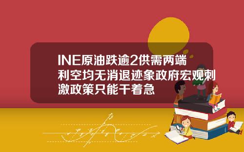 INE原油跌逾2供需两端利空均无消退迹象政府宏观刺激政策只能干着急