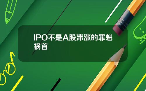 IPO不是A股滞涨的罪魁祸首