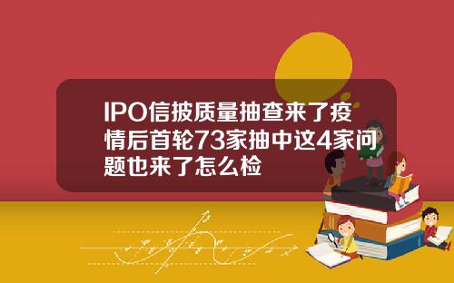 IPO信披质量抽查来了疫情后首轮73家抽中这4家问题也来了怎么检