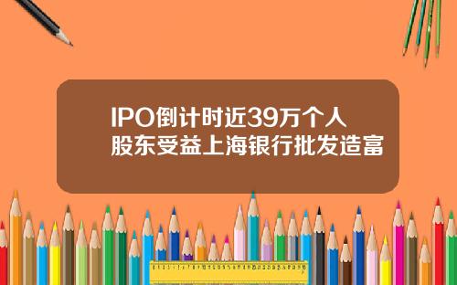 IPO倒计时近39万个人股东受益上海银行批发造富